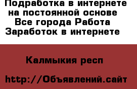 Подработка в интернете на постоянной основе - Все города Работа » Заработок в интернете   . Калмыкия респ.